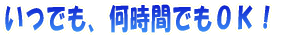 いつでも、何時間でもOK!